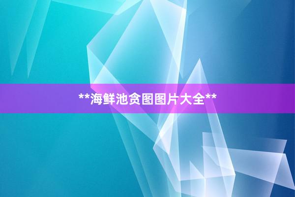 **海鲜池贪图图片大全**