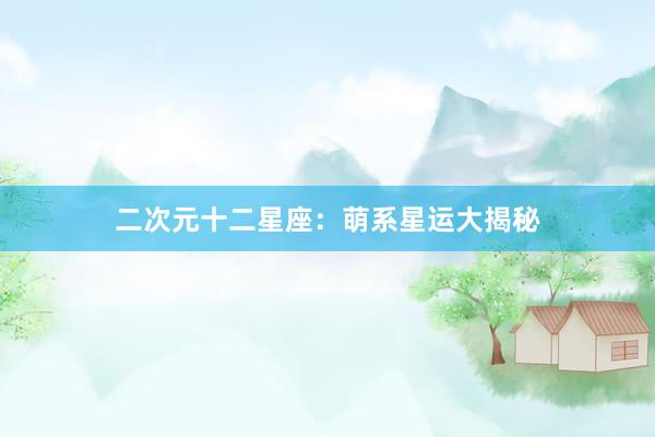 二次元十二星座：萌系星运大揭秘