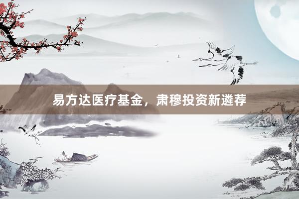 易方达医疗基金，肃穆投资新遴荐